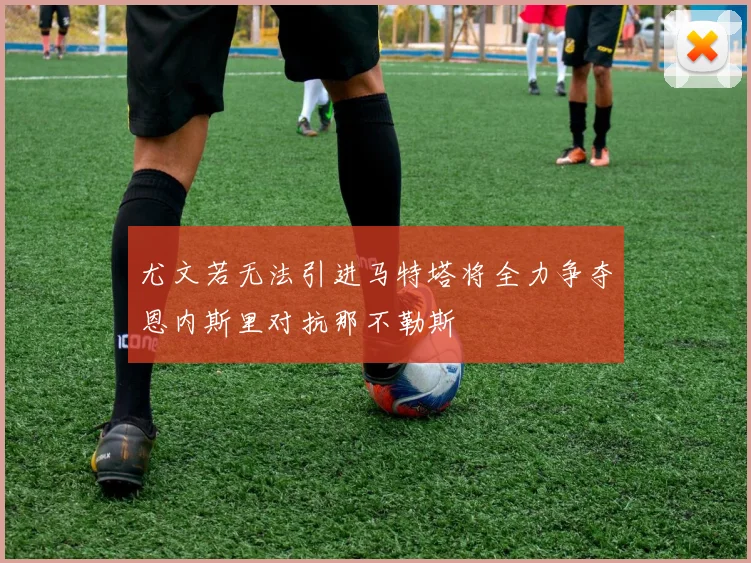 尤文若无法引进马特塔将全力争夺恩内斯里对抗那不勒斯