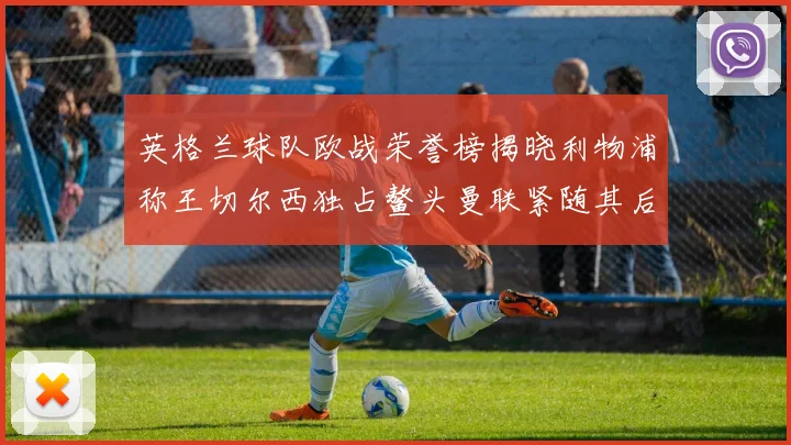 英格兰球队欧战荣誉榜揭晓利物浦称王切尔西独占鳌头曼联紧随其后