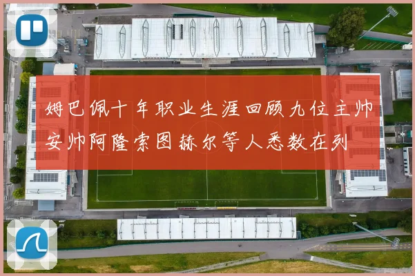 姆巴佩十年职业生涯回顾九位主帅安帅阿隆索图赫尔等人悉数在列