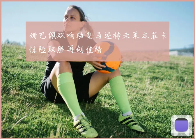 姆巴佩双响助皇马逆转未果本菲卡惊险取胜再创佳绩
