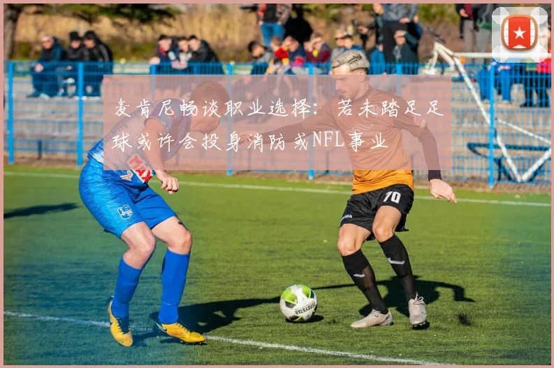 麦肯尼畅谈职业选择：若未踏足足球或许会投身消防或NFL事业