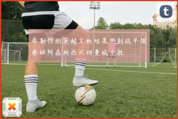 希勒预测英超末轮结果热刺战平埃弗顿阿森纳西汉姆曼城全胜