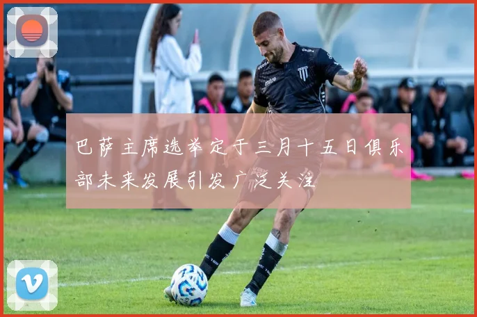 巴萨主席选举定于三月十五日俱乐部未来发展引发广泛关注