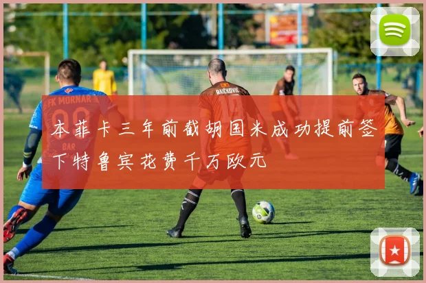 本菲卡三年前截胡国米成功提前签下特鲁宾花费千万欧元