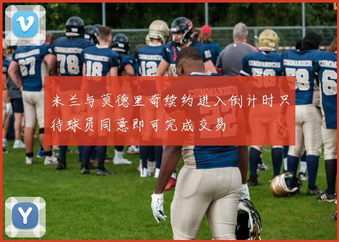 米兰与莫德里奇续约进入倒计时只待球员同意即可完成交易