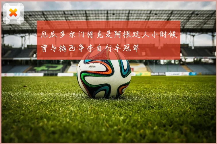 厄瓜多尔门将竟是阿根廷人小时候曾与梅西争夺自行车冠军