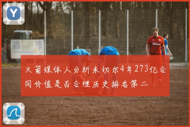 火箭媒体人分析米切尔4年273亿合同价值是否合理历史排名第二