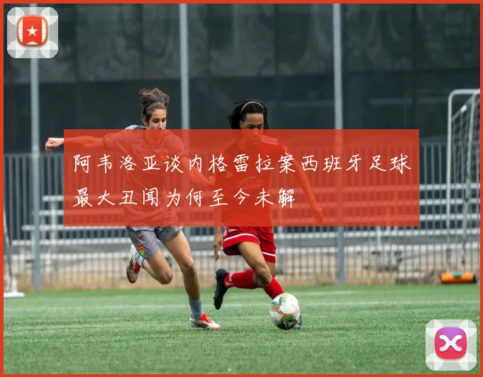 阿韦洛亚谈内格雷拉案西班牙足球最大丑闻为何至今未解