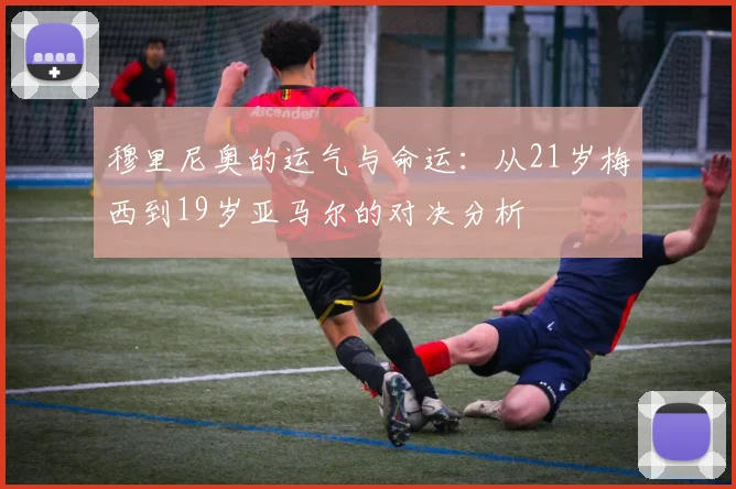 穆里尼奥的运气与命运：从21岁梅西到19岁亚马尔的对决分析