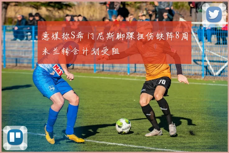 意媒称S希门尼斯脚踝扭伤缺阵8周米兰转会计划受阻