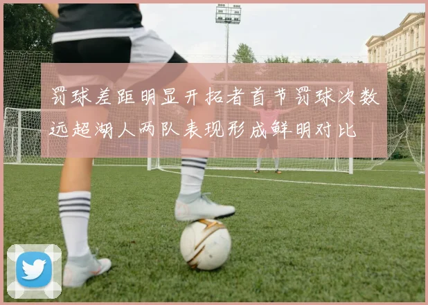 罚球差距明显开拓者首节罚球次数远超湖人两队表现形成鲜明对比