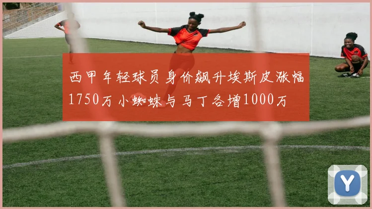 西甲年轻球员身价飙升埃斯皮涨幅1750万小蜘蛛与马丁各增1000万