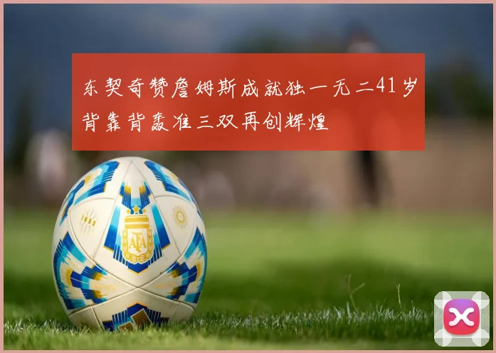 东契奇赞詹姆斯成就独一无二41岁背靠背轰准三双再创辉煌