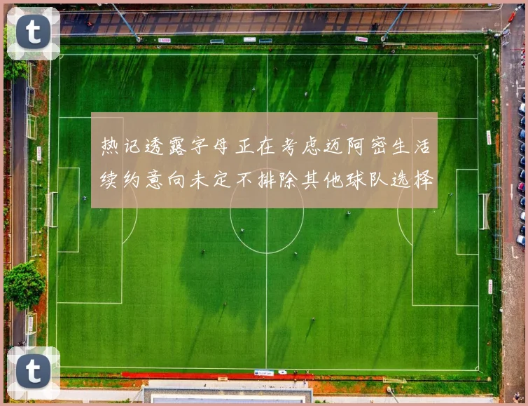 热记透露字母正在考虑迈阿密生活续约意向未定不排除其他球队选择