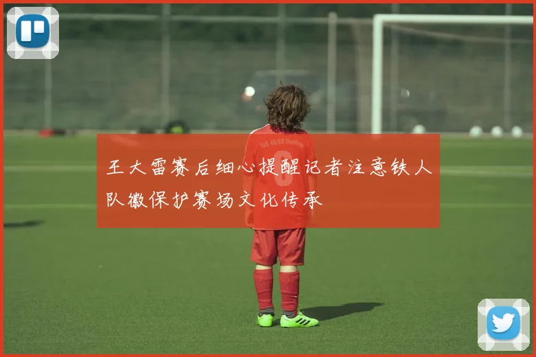 王大雷赛后细心提醒记者注意铁人队徽保护赛场文化传承