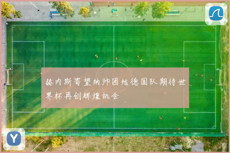 赫内斯寄望纳帅团结德国队期待世界杯再创辉煌机会