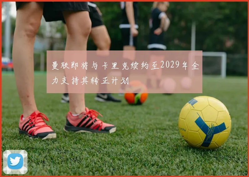 曼联即将与卡里克续约至2029年全力支持其转正计划