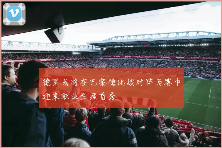 德罗或将在巴黎德比战对阵马赛中迎来职业生涯首秀