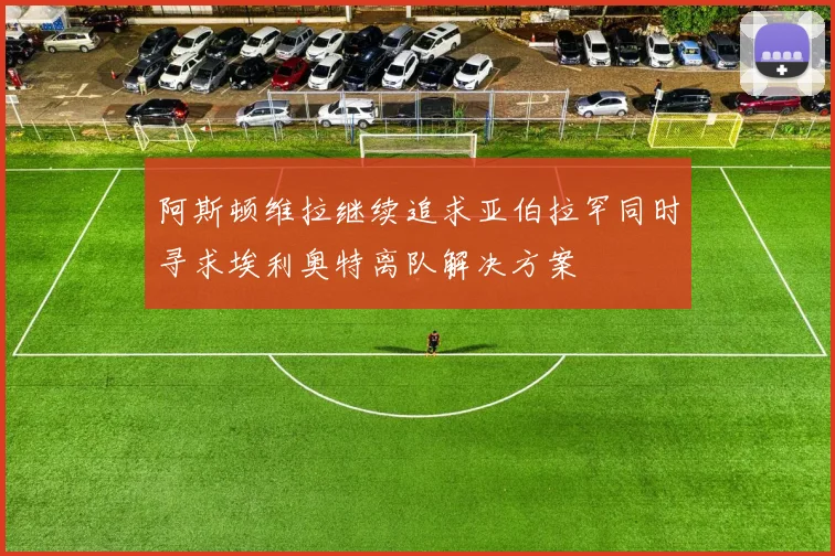 阿斯顿维拉继续追求亚伯拉罕同时寻求埃利奥特离队解决方案