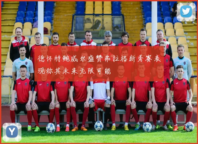 德怀特鲍威尔盛赞弗拉格新秀赛表现称其未来无限可能