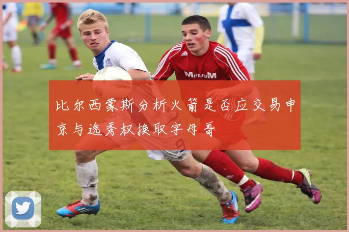比尔西蒙斯分析火箭是否应交易申京与选秀权换取字母哥