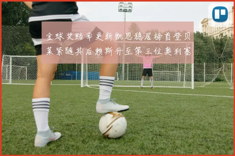 金球奖赔率更新凯恩稳居榜首登贝莱紧随其后赖斯升至第三位奥利塞排名下滑至第四