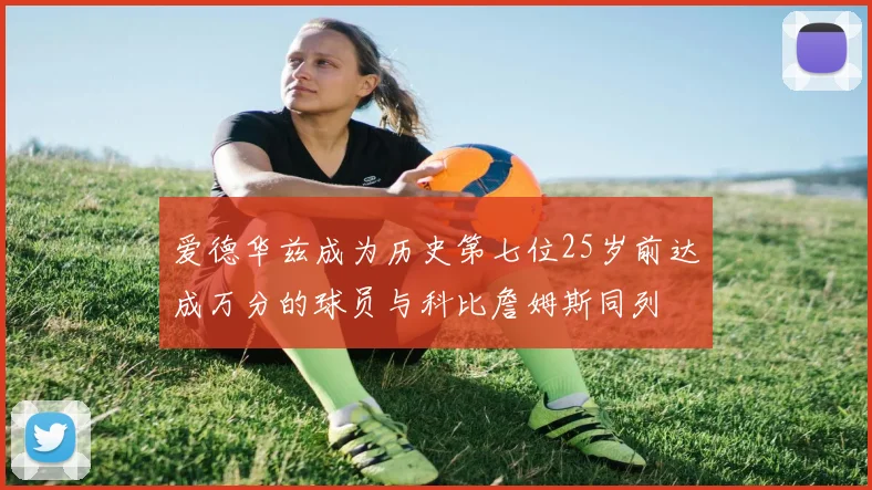 爱德华兹成为历史第七位25岁前达成万分的球员与科比詹姆斯同列