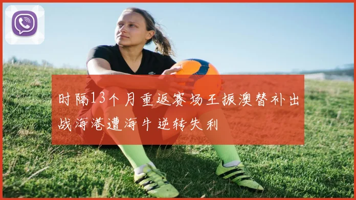 时隔13个月重返赛场王振澳替补出战海港遭海牛逆转失利