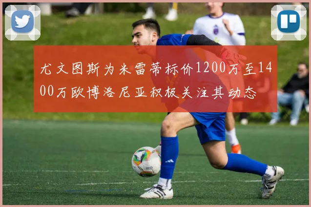 尤文图斯为米雷蒂标价1200万至1400万欧博洛尼亚积极关注其动态