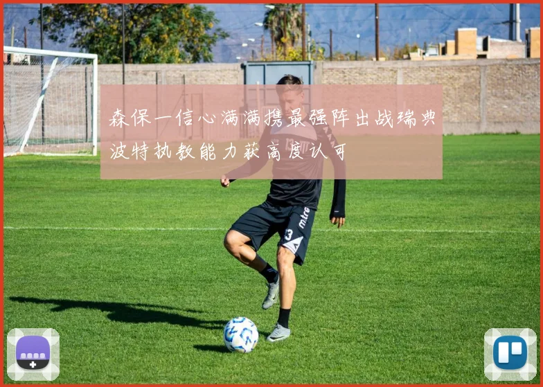 森保一信心满满携最强阵出战瑞典波特执教能力获高度认可