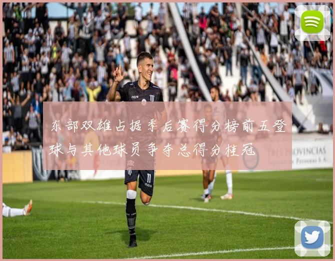 东部双雄占据季后赛得分榜前五登球与其他球员争夺总得分桂冠