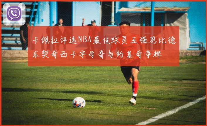 卡佩拉评选NBA最佳球员五强恩比德东契奇西卡字母哥与约基奇争辉