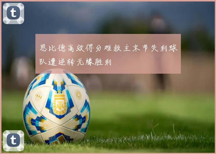 恩比德高效得分难救主末节失利球队遭逆转无缘胜利