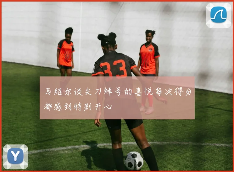 马绍尔谈尖刀绰号的喜悦每次得分都感到特别开心