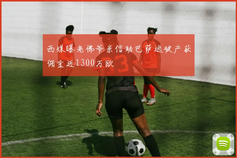 西媒曝老佛爷亲信助巴萨逃破产获佣金近1300万欧